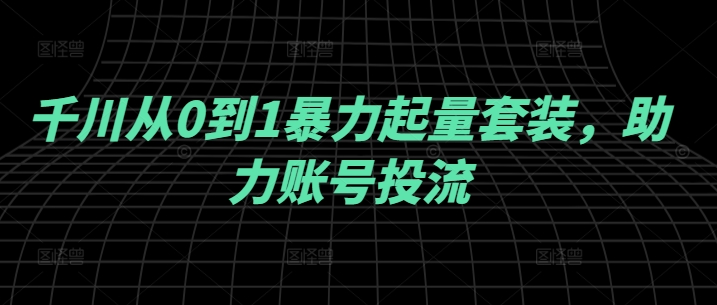 千川从0到1暴力起量套装，助力账号投流