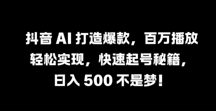 抖音 AI 打造爆款，百万播放轻松实现，快速起号秘籍【揭秘】