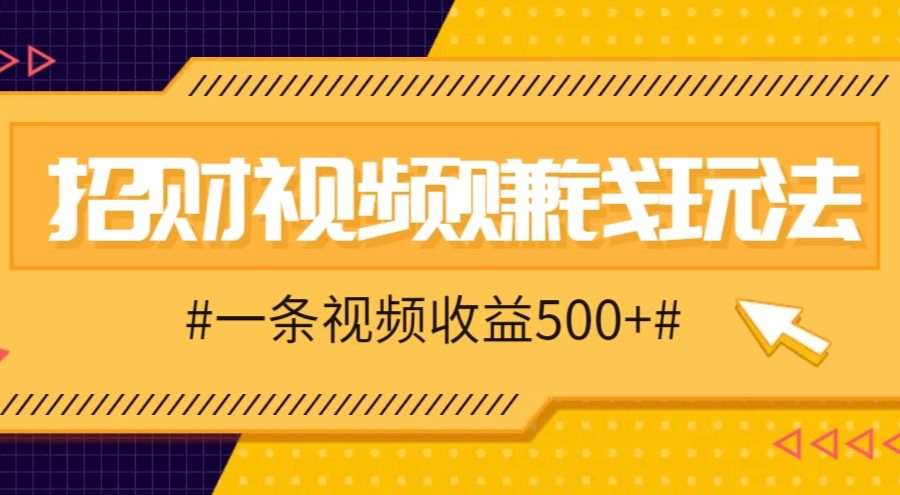 招财视频赚钱玩法，一条视频收益500+，零门槛小白也能学会