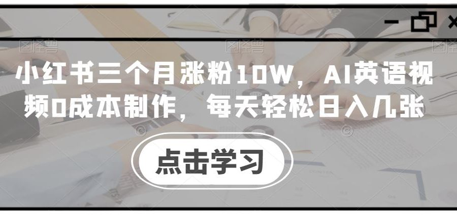 小红书三个月涨粉10W，AI英语视频0成本制作，每天轻松日入几张【揭秘】