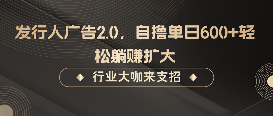 发行人广告2.0，自撸单日600+轻松躺赚扩大