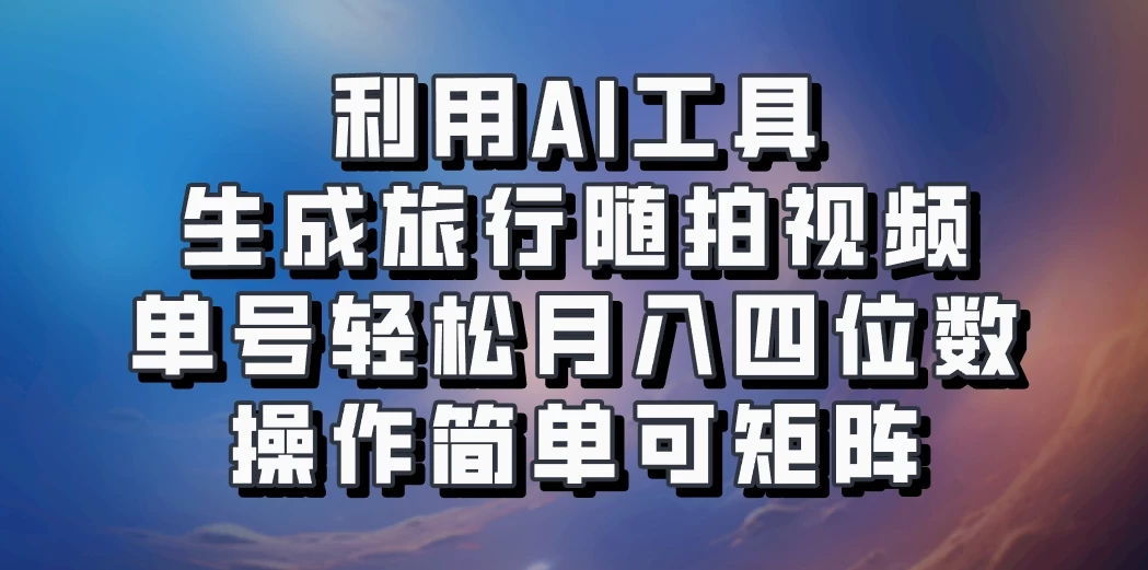 利用AI工具生成旅行随拍视频，单号轻松月入四位数，操作简单可矩阵