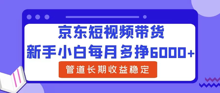 新手小白每月多挣6000+京东短视频带货，可管道长期稳定收益，