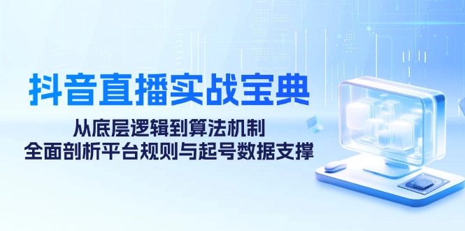 （12880期）抖音直播实战宝典：从底层逻辑到算法机制，全面剖析平台规则与起号数据…