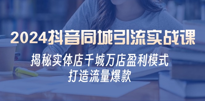 （12927期）2024抖音同城引流实战课：揭秘实体店千城万店盈利模式，打造流量爆款