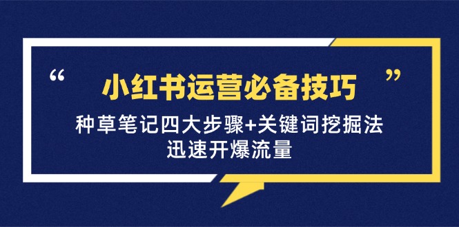 （12926期）小红书运营必备技巧，种草笔记四大步骤+关键词挖掘法：迅速开爆流量