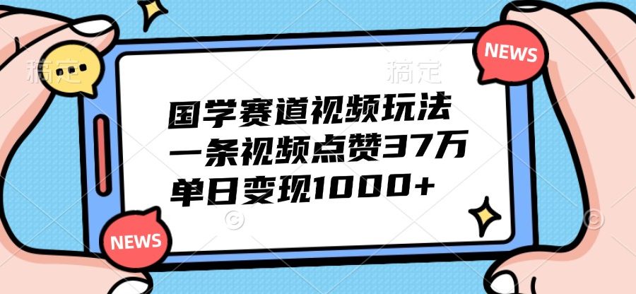 国学赛道视频玩法，一条视频点赞37万，单日变现1000+