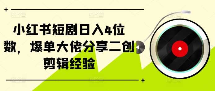 小红书短剧日入4位数，爆单大佬分享二创剪辑经验