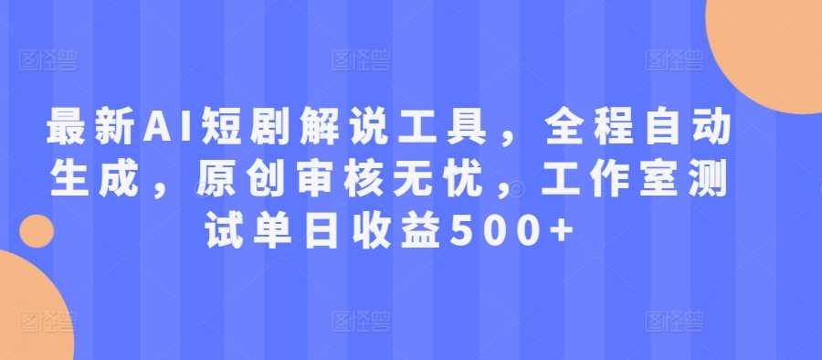 最新AI短剧解说工具，全程自动生成，原创审核无忧，工作室测试单日收益500+【揭秘】