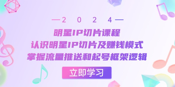 明星IP切片课程：认识明星IP切片及赚钱模式，掌握流量推送和起号框架逻辑