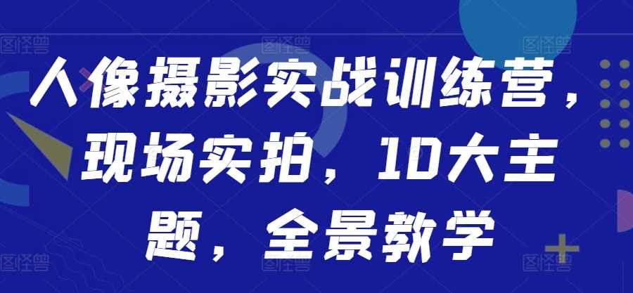 人像摄影实战训练营，现场实拍，10大主题，全景教学