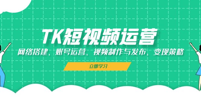 TK短视频运营：网络搭建、账号运营、视频制作与发布、变现策略