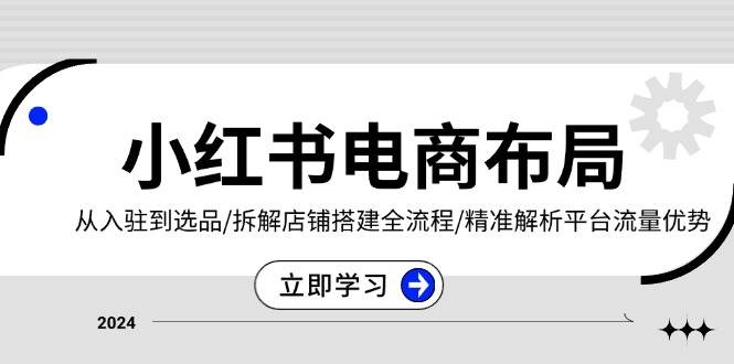 （13513期）小红书电商布局：从入驻到选品/拆解店铺搭建全流程/精准解析平台流量优势