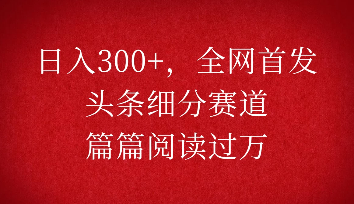 头条细分赛道，日入300+，篇篇阅读过万，全网首发