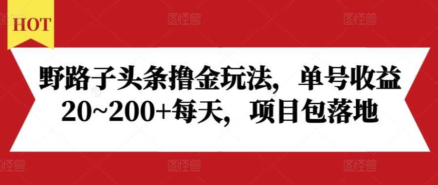 野路子头条撸金玩法，单号收益20~200+每天，项目包落地