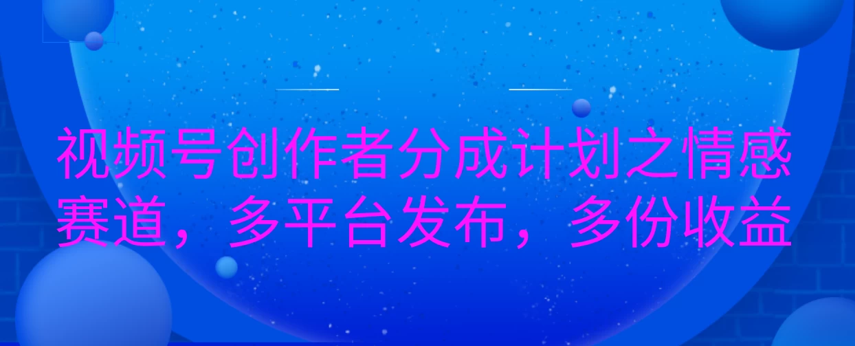 视频号创作者分成计划之情感赛道，多平台发布，多份收益