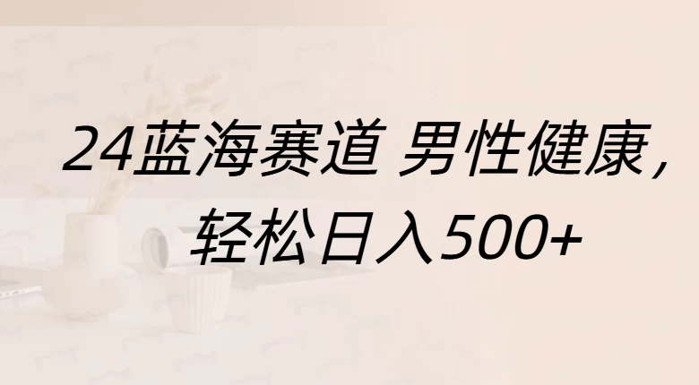 20244蓝海赛道男性健康，轻松日入500+，附带增强宝典