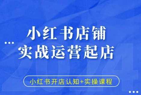 小红书店铺实战运营起店，小红书开店认知+实操课程