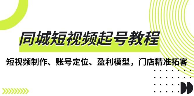 （13560期）同城短视频起号教程，短视频制作、账号定位、盈利模型，门店精准拓客