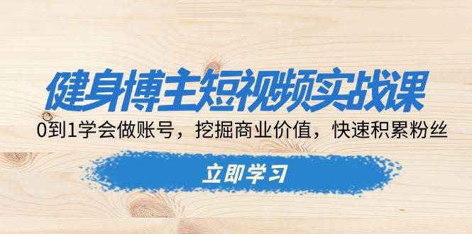 健身博主短视频实战课：0到1学会做账号，挖掘商业价值，快速积累粉丝