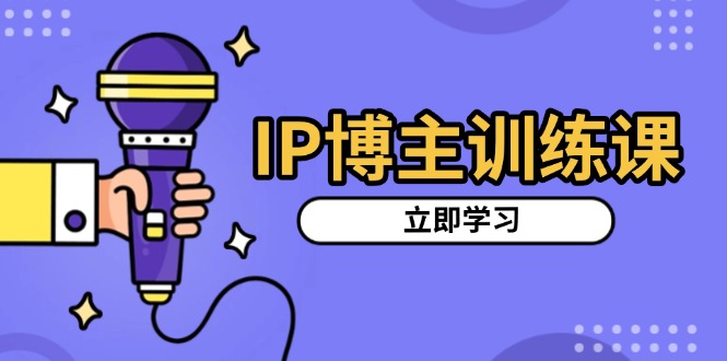 IP博主训练课，定位账号，推荐热门赛道，搭建涨粉架构，拍出更吸粉视频