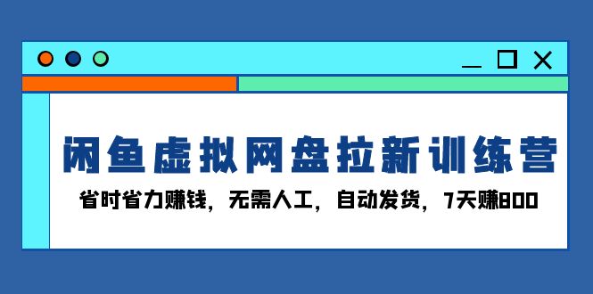 闲鱼虚拟网盘拉新训练营：省时省力赚钱，无需人工，自动发货，7天赚800