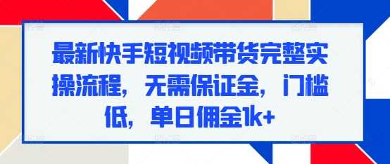 最新快手短视频带货完整实操流程，无需保证金，门槛低，单日佣金1k+