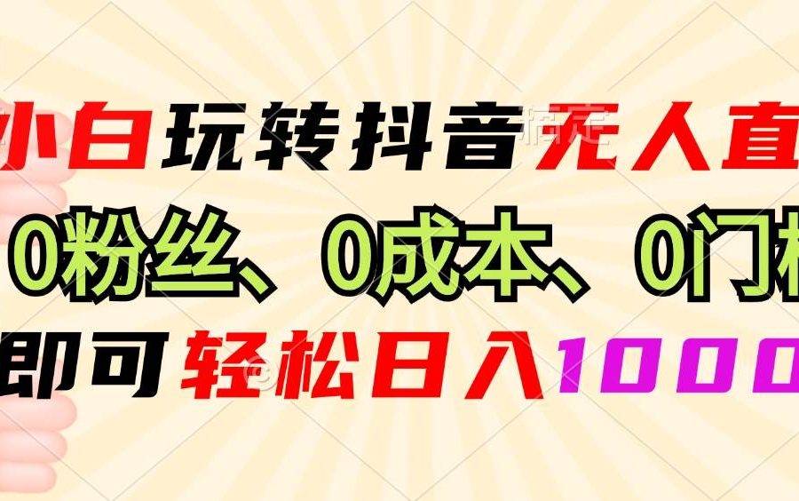 （13720期）小白玩转抖音无人直播，0粉丝、0成本、0门槛，轻松日入1000+