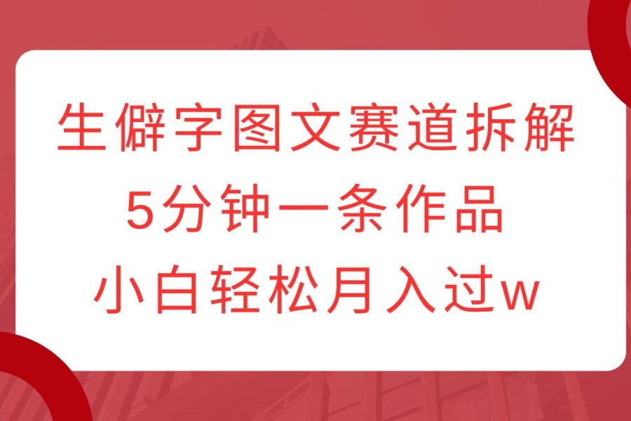 生僻字图文赛道拆解，5分钟一条作品，小白轻松月入过w