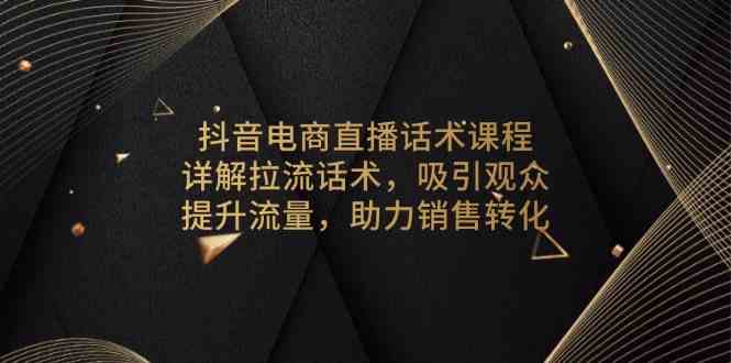 抖音电商直播话术课程，详解拉流话术，吸引观众，提升流量，助力销售转化