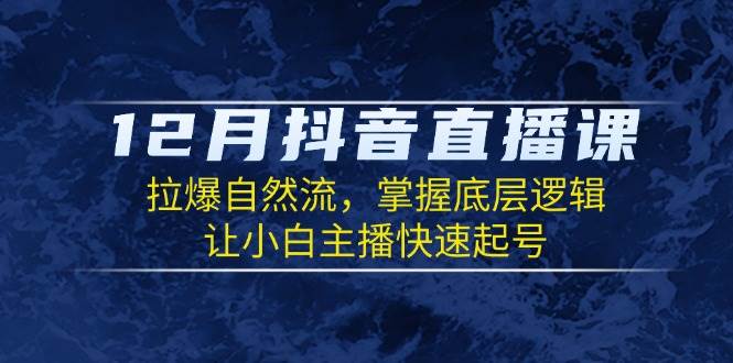 12月抖音直播课：拉爆自然流，掌握底层逻辑，让小白主播快速起号