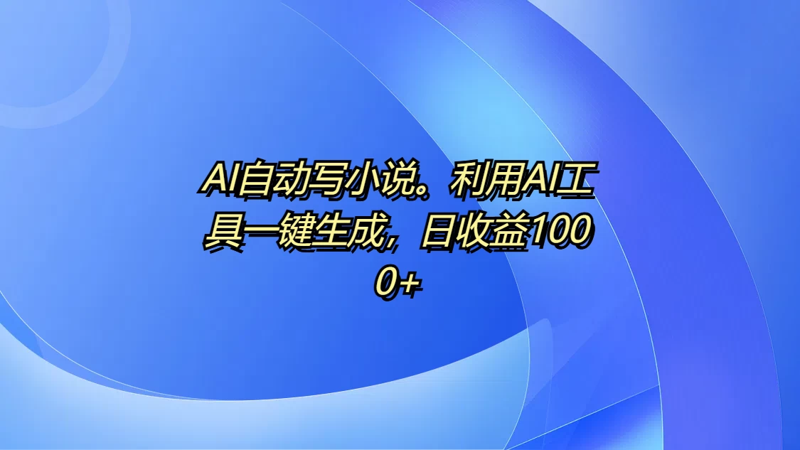 AI自动写小说，利用AI工具一键生成，日收益1000+