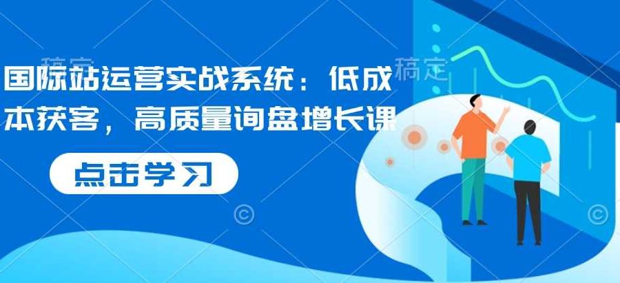 国际站运营实战系统：低成本获客，高质量询盘增长课