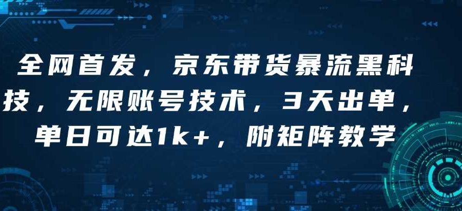 全网首发，京东带货暴流黑科技，无限账号技术，3天出单，单日可达1k+，附矩阵教学【揭秘】