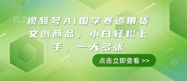 视频号Ai国学赛道带货文创商品，小白轻松上手，一天多张